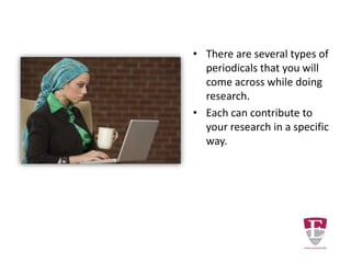 However, there are several
types of periodicals that you
will come across while doing
research.
Each type can contribute to
your research in a specific
way.
 