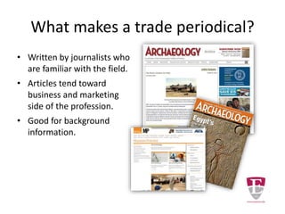 What makes a trade periodical?
• Written by journalists who
are familiar with the field.
• Articles tend toward
business and marketing
side of the profession.
• Good for background
information.
 