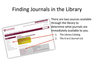 Finding Journals in the Library
There are two sources available
through the library to
determine what journals are
immediately available to you.
1. The Library Catalog
2. The A to Z Journal List
 