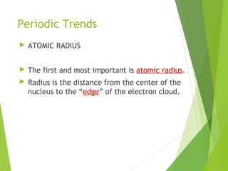Periodic Trends
 ATOMIC RADIUS
 The first and most important is atomic radius.
 Radius is the distance from the center of the
nucleus to the “edge” of the electron cloud.
 