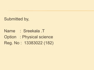Submitted by, 
Name : Sreekala .T 
Option : Physical science 
Reg. No : 13383022 (182) 
 