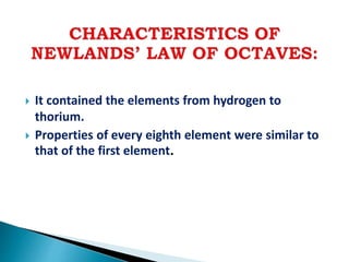  It contained the elements from hydrogen to
thorium.
 Properties of every eighth element were similar to
that of the first element.
 