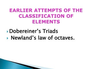  Dobereiner’s Triads
 Newland’s law of octaves.
 