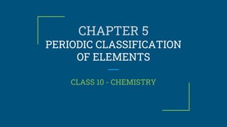 CHAPTER 5
PERIODIC CLASSIFICATION
OF ELEMENTS
CLASS 10 - CHEMISTRY
 