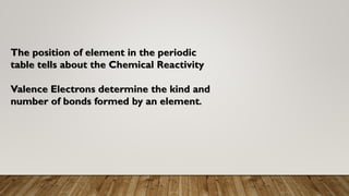 The position of element in the periodic
table tells about the Chemical Reactivity
Valence Electrons determine the kind and
number of bonds formed by an element.
 