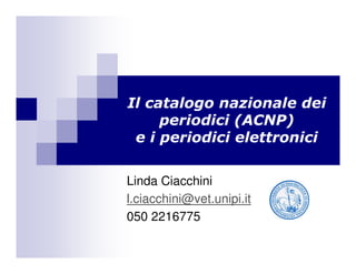 Il catalogo nazionale dei
     periodici (ACNP)
 e i periodici elettronici

Linda Ciacchini
l.ciacchini@vet.unipi.it
050 2216775
 
