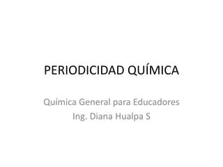 PERIODICIDAD QUÍMICA

Química General para Educadores
      Ing. Diana Hualpa S
 