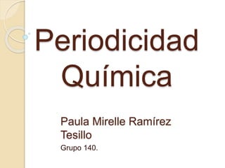 Periodicidad
Química
Paula Mirelle Ramírez
Tesillo
Grupo 140.
 
