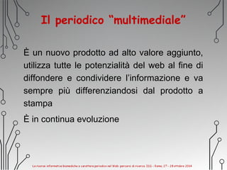 Il periodico “multimediale”
È un nuovo prodotto ad alto valore aggiunto,
utilizza tutte le potenzialità del web al fine di
diffondere e condividere l’informazione e va
sempre più differenziandosi dal prodotto a
stampa
È in continua evoluzione
 