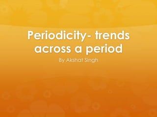 Periodicity- trends
across a period
By Akshat Singh
 
