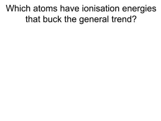 Which atoms have ionisation energies
that buck the general trend?
 