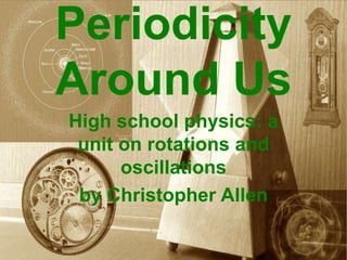 Periodicity
Around Us
High school physics: a
 unit on rotations and
      oscillations
 by Christopher Allen
 