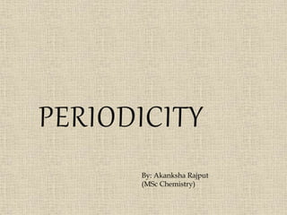 PERIODICITY
By: Akanksha Rajput
(MSc Chemistry)
 