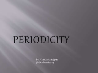 PERIODICITY
By Akanksha rajput
(MSc chemistry)
 