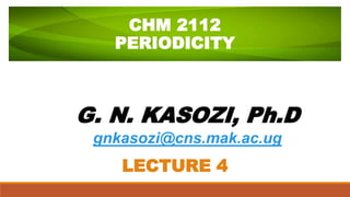 CHM 2112
PERIODICITY
G. N. KASOZI, Ph.D
gnkasozi@cns.mak.ac.ug
LECTURE 4
 