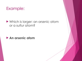 Example:
 Which is larger: an arsenic atom
or a sulfur atom?
 An arsenic atom
 