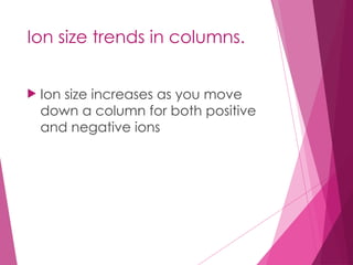 Ion size trends in columns.
 Ion size increases as you move
down a column for both positive
and negative ions
 