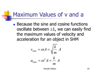 Periodic Motion 25
Maximum Values of v and a
 Because the sine and cosine functions
oscillate between 1, we can easily find
the maximum values of velocity and
acceleration for an object in SHM
max
2
max
k
v A A
m
k
a A A
m


 
 
 