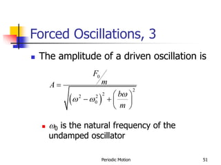 Periodic Motion 51
Forced Oscillations, 3
 The amplitude of a driven oscillation is
 0 is the natural frequency of the
undamped oscillator
 )
0
2
2
2 2
0
F
m
A
b
m

 

 
   
 
 