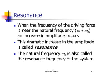 Periodic Motion 52
Resonance
 When the frequency of the driving force
is near the natural frequency (  0)
an increase in amplitude occurs
 This dramatic increase in the amplitude
is called resonance
 The natural frequency 0 is also called
the resonance frequency of the system
 