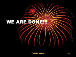 Periodic Motion 55
WE ARE DONE!!!
 
