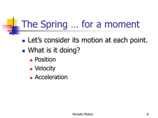 Periodic Motion 8
The Spring … for a moment
 Let’s consider its motion at each point.
 What is it doing?
 Position
 Velocity
 Acceleration
 