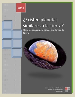 2011


   ¿Existen planetas
   similares a la Tierra?
   Planetas con características similares a la
   Tierra




                          Victor Isaac Hernández Sánchez
                               Hewlett-Packard Company
                                             01/01/2011
 