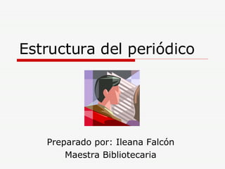 Estructura del periódico Preparado por: Ileana Falcón Maestra Bibliotecaria 