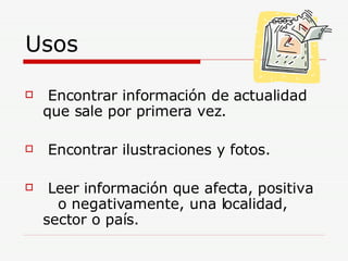 Usos <ul><li>Encontrar información de actualidad que sale por primera vez. </li></ul><ul><li>Encontrar ilustraciones y fot...
