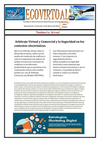 Fundado el 30 de Enero de 2010.Prensa Economía Nacional
Barquisimeto, Venezuela 13 de Marzo del 2016
Arbitraje Virtual y Comercial y la Seguridad en los
contratos electrónicos.
Qué es el arbitraje virtual, cómo se
desarrolla el mismo, cuáles son los
medios de resolución de conflictos y
cuál es la importancia de aplicar los
medios correctos de resolución de
conflictos en las diferentes
problemáticas que se presentan en la
contratación virtual, estos medios
pueden ser: Ley de Arbitraje
Comercial, Ley Modelo UNCITRAL,
Ley Ciberespacio Internacional. Los
Ciber tribunales y las Ciber
notarias. Y con respecto a la
seguridad electrónica
deben considerar la seguridad
electrónica como elemento que
motiva enormes inversiones o, por el
contrario, a la perdida de dinero
cuando se realiza un contrato
electrónico.
El arbitraje virtual, como medio alterno de resolución de conflictos, es un claro ejemplo de la adecuación de la justicia
al mundo globalizado actual, ya que poniendo a disposición del derecho herramientas tecnológicas, atempera el
tedioso, largo y costoso proceso que supone la resolución de disputas por vía de la jurisdicción ordinaria, surgiendo
así un medio más atractivo, práctico y al cual, en teoría, todos tendrían fácil acceso en términos de espacio y tiempo.
El objetivo de este artículo es analizar los documentos legales que regular el arbitraje virtual a fin de derivar una
propuesta de derecho comparado para la legislación venezolana. La investigación se ubica en el enfoque de
investigación cualitativa, siguiendo la tipología de la investigación descriptiva. Se utilizó la técnica del análisis de
contenido a través de la categoría: Arbitraje virtual para la legislación venezolana. Para tal fin se analizaron las leyes,
reglamentos y normativas que rigen esta materia, para así fundamentar un análisis de derecho comparado. Se
encontró que, en Venezuela, el arbitraje constituye el único medio alterno de resolución de conflictos que cuenta con
una ley especial para su tratamiento; por tanto, pude incluirse dentro del espacio virtual (ciberarbitraje) como una
modalidad de arbitraje de tipo electrónico que se ajusta a la intención del constituyente al consagrar esta norma. El
ciberarbitraje es necesario y viable en casi la totalidad de las naciones, incluyendo Venezuela. En conclusión, esta
nueva modalidad, ofrece una gama de opciones más flexibles a las partes, debido a la vinculación directa con la
dinámica del mundo electrónico y de los negocios jurídicos surgidos en el mismo.
PVP:
100bsf
 