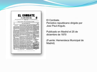 El Combate.
Periódico republicano dirigido por
José Paul Angulo.

Publicado en Madrid el 25 de
diciembre de 1870

(Fuente: Hemeroteca Municipal de
Madrid)
 