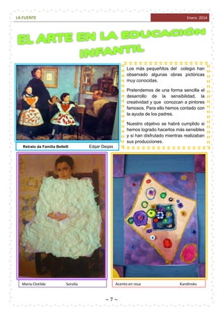 LA FUENTE

Enero 2014

Los más pequeñitos del colegio han
observado algunas obras pictóricas
muy conocidas.
Pretendemos de una forma sencilla el
desarrollo de la sensibilidad, la
creatividad y que conozcan a pintores
famosos. Para ello hemos contado con
la ayuda de los padres.
Nuestro objetivo se habrá cumplido si
hemos logrado hacerlos más sensibles
y si han disfrutado mientras realizaban
sus producciones.
Retrato da Familia Bellelli

María Clotilde

Sorolla

Edgar Degas

Acento en rosa

~7~

Kandinsky

 