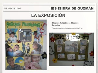LA EXPOSICIÓN IES ISIDRA DE GUZMÁN Rostros Palestinos - Rostros Israelíes Trabajo realizado por alumnas/os de 3º A . Sábado 29/11/08 Los 