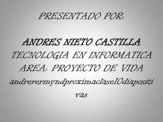 PRESENTADO POR:ANDRES NIETO CASTILLATECNOLOGIA EN INFORMATICAAREA: PROYECTO DE VIDAandrerermyndproximaclase10diapositivas