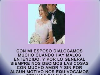 CON MI ESPOSO DIALOGAMOS MUCHO CUANDO HAY MALOS ENTENDIDO, Y POR LO GENERAL SIEMPRE NOS DECIMOS LAS COSAS CON MUCHO AMOR Y SIN POR ALGUN MOTIVO NOS EQUIVOCAMOS PEDIMOS DISCULPAS . 