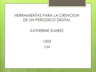 HERRAMIENTAS PARA LA CREACION
DE UN PERIODICO DIGITAL
KATHERINE SUAREZ
1002
J.M

 