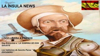 LA ÍNSULA NEWS
LOCO LIBERA A PRESOS
Hoy Entrevista a : LA SOBRINA DE DON
QUIJOTE
Les hablamos de Sancho Panza “ EL
ESCUDERO “
 