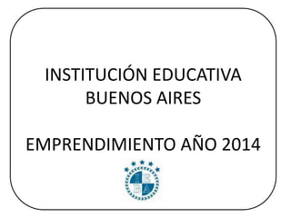 INSTITUCIÓN EDUCATIVA 
BUENOS AIRES 
EMPRENDIMIENTO AÑO 2014 
 