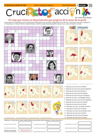Cundinamarca, Edición 59 2018 El éxito reflejado en palabras Entretenimiento
Un viaje que retrata un departamento que progresa de la mano de su gente
Las provincias de Cundinamarca son las subdivisiones administrativas que conforman el departamento. En total son 15 provincias en las que se agrupan los
116 municipios, no incluye al Distrito Capital de Bogotá, identifica según ubicación geográfica cada provincia., coloca el nombre en la línea.
Por: Carlos Arturo Moreno
13
14 12
3
6
9
11 4
2 15
1 P 10
5
8
7
__________________ _________________
__________________ _________________
__________________ _________________
_______________ ________________ ________________ ________________
_________________
_______________ ________________ ________________ ________________
1 - Municipio de la provincia de Medina
2 - Municipio de la provincia de Bajo Magdalena
3 - Municipio de la provincia del Guavio
4 - Municipio de la provincia del Sumapaz
5 - Municipio de la provincia del Tequendama
6 - Municipio de la prov. del Magdalena Medio
7 - Municipio de la provincia del Alto Magdalena
8 - Municipio de la provincia de Almeidas
9 - Municipio de la provincia de Gualivá
10 - Municipio de la prov. de Sabana Occidente
11- Municipio de la provincia de Soacha
12 - Municipio de la provincia de Sabana Centro
13 - Municipio de la provincia de Ubaté
14 - Municipio de la provincia de Rionegro
15 - Municipio de la provincia de Oriente
Identifica el rostro del personaje cundinamarqués que esta dentro del crucigrama y de que provincia es . . .
Nicolás García Bustos Sabana Occidente
 