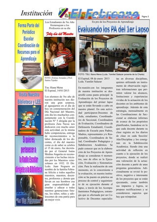 Institución                                                                                             Página 3

        Los Estudiantes de 5to Año                   En pro de los Proyectos de Aprendizaje
            Homenajean a los
           Profesores en su día




                                        FOTO: TSU. Iliana Mena (Lcda. Yamilet Salazar ponente de la Charla)
        FOTO: (Fatima Armadas y Prof.   El Espinal, 08 de enero 2013          tas en diversas disciplinas,
        Santos Tejeda)
                                        Lcda. Yamilet Salazar                 quienes utilizando un instru-
                                                                              mento de observación regis-
        Tsu. Iliana Mena                En reunión con los integrantes
        El Espinal, 14/01/2013                                                tran informaciones que per-
                                        de nuestra institución se des-
                                                                              miten valorar los alcances,
                                        arrolló como punto principal la
        Los alumnos de 5to año de                                             limitaciones y experiencias
        nuestra institución nos die-    Evaluación de los Proyectos de
                                                                              vividas de la actuación de los
        ron una gran sorpresa,          Aprendizajes del primer lapso
                                                                              docentes en los ambientes de
        al agasajarnos en el día de     que se están llevando a cabo en
                                                                              aprendizaje. Además de esta
        hoy en conmemoración del        nuestro plantel. En esta activi-
        Día Nacional del Maestro,                                             estrategia, mensualmente en
                                        dad participaron Docentes de
        este día los muchachos con-                                           las Coordinaciones de Sec-
                                        Aula, estudiantes, Coordinado-
        juntamente con la Coordi-                                             cional se elaboran informes
        nación Nº 5 dirigida por la     res de Seccional, Coordinadora
                                                                              de avance de los propósitos
        profesora Zara Navas nos        de Evaluación, Coordinadora de
                                                                              planificados, basándose en lo
        dedicaron con mucho amor        Defensoría Estudiantil, Coordi-
        esta actividad, en la misma                                           que cada docente durante su
                                        nadora de Escuela para Padres,
        hubo competencias, entrega                                            clase registra en los diarios
                                        Madres, representantes y/o Res-
        de reconocimientos a la                                               de clase en cada Sección/
        labor destacada de los do-      ponsable, Coordinadora de Sa-
                                                                              Año/Disciplina y los consig-
        centes, el día del maestro      lud, Coordinador Pedagógico y
                                                                              nan en la Subdirección
        como es de saber se celebra     Subdirectora Académica. Se
                                                                              Académica. Siendo ésta una
        el 15 de enero, fue decreta-    pudo conocer que en la elabora-
        do por el General Isaías                                              actividad de reflexión en
                                        ción de los Proyectos de Apren-
        Medina Angarita en recono-                                            cuanto a la ejecución de los
                                        dizaje se consideran 6 momen-
        cimiento a las luchas inicia-                                         proyectos, donde se realizó
        das por los Maestros vene-      tos, uno de ellos es la Ejecu-
                                                                              una valoración de la actua-
        zolanos en 1932. El Dir.        ción, Evaluación y Sistematiza-
                                                                              ción docente a partir de unas
        Lcdo. Juan Noguera en           ción. Para la realización de este
                                                                              preguntas generadoras. Adi-
        nombre de la familia Febra-     momento, en lo concerniente a
        na felicita a todos aquellos                                          cionalmente se revisó lo po-
                                        la evaluación, en nuestra institu-
        maestros, maestras, docen-                                            sitivo, negativo e interesante
                                        ción se ha puesto en práctica un
        tes, profesores y demás que                                           de los proyectos que se están
        llevan en sus hombros esa       proceso de control y seguimien-
                                                                              ejecutando, como también
        gran responsabilidad de         to de su ejecución durante el
                                                                              sus impactos y logros, se
        enseñar y educar a todas        lapso, a través de los Acompa-
        nuestras generaciones futu-                                           propuso rectificaciones y se
                                        ñamientos Pedagógicos, estrate-
        ras, los niños, niñas y ado-                                          consideraron aspectos que
                                        gia que es efectuada por un Co-
        lescentes de esta patria para                                         hay que reimpulsar.
        un mejor vivir.                 lectivo de Docentes especialis-
 