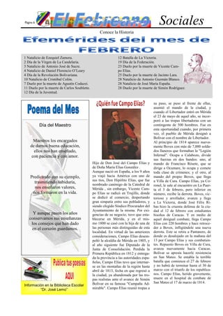Página 6                                                                                   Sociales
                                                   Conoce la Historia




1 Natalicio de Ezequiel Zamora.                                12 Batalla de La Victoria.
2 Día de la Virgen de La Candelaria.                           19 Día de la Federación.
3 Natalicio de Antonio José de Sucre.                          23 Duelo por la muerte de Vicente Cam-
4 Natalicio de Daniel Florencio O’Leary                        po Elías.
4 Día de la Revolución Bolivariana.                            25 Duelo por la muerte de Jacinto Lara.
10 Natalicio de Cristóbal Colón.                               28 Natalicio de Antonio Guzmán Blanco.
7 Duelo por la muerte de Agustín Codazzi.                      28 Natalicio de José María España.
11 Duelo por la muerte de Carlos Soublette.                    28 Duelo por la muerte de Simón Rodríguez.
12 Día de la Juventud.

                                                                                        su paso, se puso al frente de ellas,
                                                                                        asumió el mando de la ciudad, y
                                                                                        cuando el Libertador entró en Mérida
                                                                                        el 23 de mayo de aquel año, se incor-
                                                                                        poró a las tropas libertadoras con un
           Día del Maestro                                                              contingente de 500 hombres. Fue en
                                                                                        esta oportunidad cuando, por primera
                                                                                        vez, el pueblo de Mérida designó a
                                                                                        Bolívar con el nombre de Libertador.
      Maestros los encargados                                                           Al principio de 1814 aparece nueva-
    de darnos buena educación,                                                          mente Boves con más de 7,000 solda-
      ellos nos han enseñado,                                                           dos llaneros que formaban la "Legión
     con paciencia y con amor.                                                          Infernal". Ocupa a Calabozo, divide
                                                                                        sus fuerzas en dos bandos: uno, al
                                              Hijo de Don José del Campo Elías y        mando de Francisco Rósete, que se
                                              de Doña María Elías González .            dirige a Ocumare, lo ocupa y comete
                                              Aunque nació en España, a los 9 años      toda clase de crímenes; y el otro, al
    Predicando con su ejemplo,                ya viajó hacia América con uno de         mando del propio Boves, que llega
                                              sus tíos, Don Hipólito Elías, que fue     a Villa de Cura. Campo Elías, ya Co-
      trasmitiendo sabiduría,                 nombrado canónigo de la Catedral de       ronel, le sale al encuentro en La Puer-
      nos enseñaron valores,                  Mérida , sin embargo, Vicente Cam-        ta el 3 de febrero, pero inferior en
     nos formaron en la vida.                 po Elías se radicó en Trujillo, donde     número, recibe la derrota. Boves, vic-
                                              se dedicó al comercio, despertando        torioso y arrollador, avanza y llega
                                              gran simpatía entre sus pobladores, y     a La Victoria, donde José Félix Ri-
                                              siendo elegido Síndico Procurador del     bas hizo la cruenta defensa de la ciu-
                                              Ayuntamiento de la misma. Por exi-        dad el 12 de febrero con estudiantes
     Y aunque pasen los años                  gencias de su negocio, tuvo que esta-     bisoños de Caracas. Y en medio de
   conservamos sus enseñanzas                 blecerse en Mérida, y en el mis-          aquel desigual combate, llega Campo
    los consejos que han dado                 mo 1800 se casó con la hija de una de     Elías con 220 hombres y hace retroce-
    en el corazón guardamos.                  las personas más distinguidas de esta     der a Boves, infligiéndole una nueva
                                              localidad. En virtud de las anteriores    derrota. Este se retira a Pantanero, de
                                              consideraciones, Campo Elías desem-       donde es desalojado en la mañana del
                                              peñó la alcaldía de Mérida en 1805, y     13 por Campo Elías y sus combatien-
                                              al año siguiente fue Diputado de la       tes. Repuesto Boves en Villa de Cura,
                                              Junta de Consolidación. Perdida la        avanza nuevamente hacia Caracas.
                                              Primera República en 1812 y entrega-      Bolívar se apresta hacerle resistencia
                                              da la provincia a las autoridades espa-   en San Mateo. Se entabla la terrible
                                              ñolas, Campo Elías tuvo que internar-     batalla que comienza el 27 de febrero
                                              se en las montañas de la región hasta     y no habrá de terminar hasta el 30 de
                                              abril de 1813, fecha en que regresó a     marzo con el triunfo de los republica-
                                              la ciudad, ya abandonada por las tro-     nos. Campo Elías, herido gravemente,
                                              pas realistas ante el avance de Simón     muere en el hospital de combate de
                                              Bolívar en su famosa "Campaña Ad-         San Mateo el 17 de marzo de 1814.
Información en la Biblioteca Escolar
         “Dr. José Lemo”                      mirable". Campo Elías reunió tropas a
 