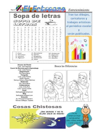 Página 8
                                                     Entretenimiento




           Director del Plantel
           Lcdo. Juan Noguera            Busca las Diferencias
Coord. De Recursos para el Aprendizaje
           Lcda. Leida Pereira
              Diagramación
             TSU Iliana Mena
                Fotografía
           Lcda. Leida Pereira
              Adolfo Higuera
    Dennys Ochoa y Deysi Martínez
               Redacción
            TSU. Iliana Mena
             Colaboradores
             Lcda. Cristy Ruiz
          Lcdo. Corina Linares
                  Email
       lbafcojedes@hotmail.com
                   Blog
        lbafcojedes.blogspot.com
                Dirección
       Av. Principal El Espinal II,
       Rómulo Gallegos, Cojedes
 