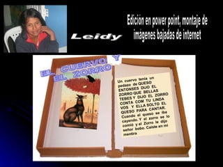 Leidy Edición en power point, montaje de  imágenes bajadas de internet Un  cuervo  tenía  un  pedazo  de QUESO  ENTONSES  DIJO  EL  ZORRO QUE  BELLAS  TEBES Y  DIJO  EL  ZORRO CONTA  COM  TU  LINDA  VOS  Y  ELLA SOLTO  EL  QUESO  PARA  CANTAR. Cuando  el  queso  se  iba  cayendo. Y  el  zorro  se  lo  comió  y el  Zorro  le  dijo  señor  bobo. Caíste en mi mentira  EL  CUERVO  Y  EL  ZORRO 