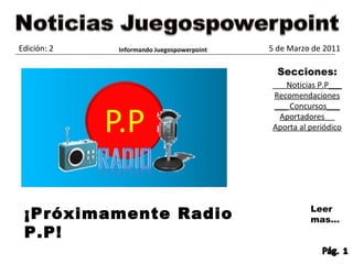 5 de Marzo de 2011 Edición: 2 Noticias P.P___ Recomendaciones ___ Concursos___ Aportadores  Aporta al periódico ¡Próximamente Radio P.P! Leer mas… Informando Juegospowerpoint 