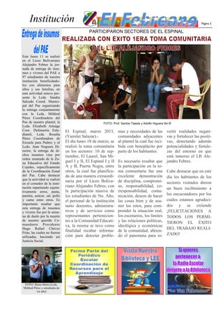 Institución                                                                                                   Página 3

                                              PARTICIPARON SECTORES DE EL ESPINAL




Este lunes 11 se realizó
en el Liceo Bolivariano
Alejandro Febres la jor-
nada de entrega de insu-
mos y víveres del PAE a
97 estudiantes de nuestra
institución beneficiándo-
los con alimentos para
ellos y sus familias, en
esta actividad estuvo pre-
sente la Lcda. Sandra
Salcedo Coord. Munici-
pal del Pae organizando
la entrega conjuntamente
con la Lcda. Mildred
Pérez Coordinadora del
Pae de nuestro plantel, la                             FOTO: Prof. Santos Tejeda y Adolfo Higuera 5to B
Lcda. Elizabeth Arteaga
Coor. Defensoría Estu-          El Espinal, marzo 2013,          mas y necesidades de las    vertir realidades negati-
diantil, Lcda. Rosalía
Pérez Coordinadora de
                                (Yamilet Salazar).-              comunidades adyacentes      vas y fortalecer las positi-
Escuela para Padres y el        El día lunes 18 de marzo, se     al plantel la cual fue reci-vas, detectando además
Lcdo. Juan Noguera Di-          realizó la toma comunitaria      bida con beneplácito por    potencialidades y fortale-
rector, la entrega de di-       en los sectores: 10 de sep-      parte de los habitantes.    zas del entorno en que
chos insumos vino por           tiembre, El Laurel, San Mi-                                  está inmerso el LB Ale-
orden emanada de la Zo-
na Educativa del Estado         guel I y II, El Espinal I y II   Es necesario resaltar que jandro Febres.
Cojedes, específicamente        A y B, Puerta Negra, entre       la participación en la to-
de la Coordinación Zonal        otros, la cual fue planifica-    ma comunitaria fue una Cabe destacar que en este
del Pae. Cabe destacar          da de una manera extraordi-      excelente demostración día los habitantes de los
que la actividad se realizó
                                naria por el Liceo Boliva-       de disciplina, compromi- sectores visitados dieron
en el comedor de la insti-
tución repartiendo equita-      riano Alejandro Febres, con      so, responsabilidad, co-
                                                                                             un buen recibimiento a
tivamente arroz, pasta,         la participación masiva de       rresponsabilidad, comu-
pastina, azúcar, sal, pollo     los estudiantes de 5to. Año,     nicación, deseos de hacer los encuestadores por los
y carne entre otros. Es         el personal de la institución    las cosas bien y de asu- cuales estamos agradeci-
importante resaltar que
esta entrega de insumos
                                tanto docentes, administra-      mir los retos, para com- dos y se extiende
y víveres fue por la sema-      tivos y de servicios como        prender la situación real, ¡FELICITACIONES A
na de duelo por la muerte       representantes pertenecien-      los escenarios, los límites TODOS LOS PERMI-
de nuestro querido Co-          tes a la Comunidad Educati-      y las relaciones políticas, TIERON EL ÉXITO
mandante Presidente             va, la misma se tuvo como        ideológica y económicas
Hugo Rafael Chávez                                                                           DEL TRABAJO REALI-
Frías, las cuales no fueron
                                finalidad recabar informa-       de la comunidad, abrien-
utilizadas, haciendo así        ción para detectar proble-       do el panorama para re- ZADO!
Justicia Social.




 FOTO: Iliana Mena (Lcda.
Mildred Pérez y estudiante de
          1er año)
 