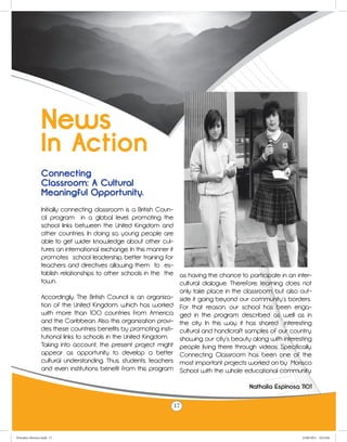 News
                 In Action
                 Connecting
                 Classroom: A Cultural
                 Meaningful Opportunity.
                 Initially connecting classroom is a British Coun-
                 cil program in a global level, promoting the
                 school links between the United Kingdom and
                 other countries. In doing so, young people are
                 able to get wider knowledge about other cul-
                 tures an international exchange. In this manner it
                 promotes school leadership, better training for
                 teachers and directives allowing them to es-
                 tablish relationships to other schools in the the as having the chance to participate in an inter-
                 town.                                              cultural dialogue. Therefore, learning does not
                                                                    only take place in the classroom, but also out-
                 Accordingly, The British Council is an organiza- side it going beyond our community´s borders.
                 tion of the United Kingdom, which has worked For that reason, our school has been enga-
                 with more than 100 countries from America ged in the program described as well as in
                 and the Caribbean. Also, this organization provi- the city. In this way, it has shared interesting
                 des these countries benefits by promoting insti- cultural and handicraft samples of our country,
                 tutional links to schools in the United Kingdom.   showing our city´s beauty along with interesting
                 Taking into account, the present project might people living there through videos. Specifically,
                 appear as opportunity to develop a better Connecting Classroom has been one of the
                 cultural understanding. Thus, students, teachers most important projects worked on by Morisco
                 and even institutions benefit from this program School with the whole educational community.

                                                                                             Nathalia Espinosa 1101

                                                                 17



Periodico Morisco.indd 17                                                                                       23/06/2011 10:23:04
 