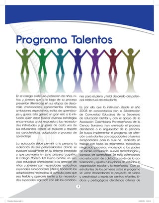 Programa Talentos



             En el colegio existe una población de niños, ni-        nes para el pleno y total desarrollo del poten-
             ñas y jóvenes que a lo largo de su proceso              cial intelectual del estudiante.
             presentan diferencias en sus etapas de desa-
             rrollo, motivaciones, conocimientos, intereses,         Es por ello, que la institución desde el año
             ambiciones, expectativas, estilos de aprendiza-         2008 en concordancia con la Subdirección
             jes y gustos. Esto genera un gran reto a la inti-       de Comunidad Educativa de la Secretaria
             tución, quien debe buscar diversas estrategias          de Educación Distrital y con el apoyo de la
             encaminadas a dar respuesta a las necesida-             Asociación Colombiana Pro-enseñanza de la
             des individuales y grupales de cada uno de              Ciencia Buinaima, han orientado el proceso,
             sus educandos, donde se involucre y respete             atendiendo a la singularidad de la persona.
             sus características, adaptación y proceso de            Se busca implementar el programa de aten-
             aprendizaje.                                            ción a estudiantes con capacidades o talentos
                                                                     excepcionales; para lo cual ha realizado un
             La educación debe permitir a la persona la              trabajo con todos los estamentos educativos,
             realización de sus potencialidades, donde se            integrando procesos, vinculando a los padres
             involucre socialmente en su entorno inmediato           de familia, formulando nuevas metodologías y
             y que promueva un sano proceso cognitivo.               campos de aprendizaje. Se está potenciando
             El Colegio Morisco IED busca brindar un ser-            una educación de calidad, a través de la ac-
             vicio educativo orientándolo a la atención de           tualización y ajustes a los planes de estudios, la
             niños y jóvenes con necesidades educativas              organización escolar y la enseñanza. Con los
             especiales excepcionales (ENEEE); haciendo las          estudiantes de los primeros ciclos el programa
             adaptaciones necesarias al currículo, para que          se viene desarrollando el proyecto de lúdica
             sea flexible y operante frente a las necesida-          y creatividad a través de centros infantiles, lú-
             des especiales; logrando con ello las condicio-         dicos y pedagógicos atendiendo criterios de

                                                                 4



Periodico Morisco.indd 4                                                                                             23/06/2011 10:22:21
 