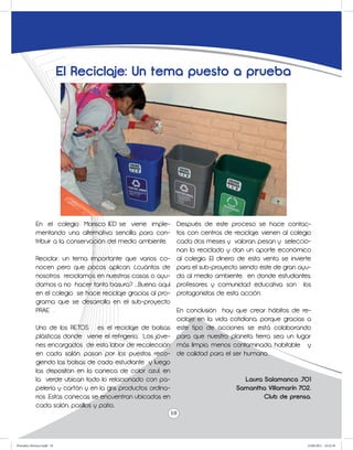 El Reciclaje: Un tema puesto a prueba




             En el colegio Morisco IED se viene imple- Después de este proceso se hace contac-
             mentando una alternativa sencilla para con- tos con centros de reciclaje, vienen al colegio
             tribuir a la conservación del medio ambiente.     cada dos meses y valoran, pesan y seleccio-
                                                               nan lo reciclado y dan un aporte económico
             Reciclar, un tema importante que varios co- al colegio. El dinero de esta venta se invierte
             nocen pero que pocos aplican, ¿cuántos de para el sub-proyecto siendo este de gran ayu-
             nosotros reciclamos en nuestras casas o ayu- da al medio ambiente, en donde estudiantes,
             damos a no hacer tanta basura? ....Bueno, aquí profesores y comunidad educativa son los
             en el colegio se hace reciclaje gracias al pro- protagonistas de esta acción.
             grama que se desarrolla en el sub-proyecto
             PRAE .                                            En conclusión hay que crear hábitos de re-
                                                               ciclaje en la vida cotidiana, porque gracias a
             Uno de los RETOS es el reciclaje de bolsas este tipo de acciones se está colaborando
             plásticas donde viene el refrigerio. Los jóve- para que nuestro planeta tierra sea un lugar
             nes encargados de esta labor de recolección más limpio, menos contaminado, habitable y
             en cada salón, pasan por los puestos reco- de calidad para el ser humano.
             giendo las bolsas de cada estudiante y luego
             las depositan en la caneca de color azul, en
             la verde ubican todo lo relacionado con pa-                                Laura Salamanca .701
             pelería y cartón y en la gris productos ordina-                        Samantha Villamarín 702.
             rios .Estas canecas se encuentran ubicadas en                                    Club de prensa.
             cada salón, pasillos y patio..
                                                             10



Periodico Morisco.indd 10                                                                                  23/06/2011 10:22:39
 