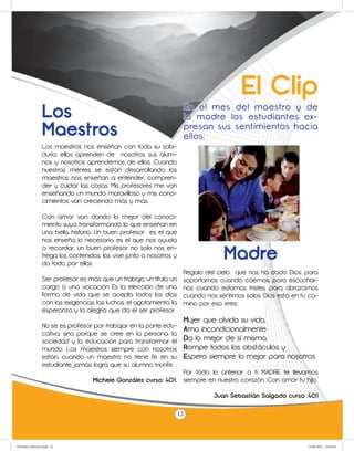 El Clip
                 Los                                                   En el mes del maestro y de
                                                                       la madre los estudiantes ex-
                 Maestros                                              presan sus sentimientos hacia
                                                                       ellos:
                 Los maestros nos enseñan con toda su sabi-
                 duría, ellos aprenden de nosotros sus alum-
                 nos y nosotros aprendemos de ellos. Cuando
                 nuestras mentes se están desarrollando, los
                 maestros nos enseñan a entender, compren-
                 der y cuidar las cosas. Mis profesores me van
                 enseñando un mundo maravilloso y mis cono-
                 cimientos van creciendo más y más.

                 Con amor van dando lo mejor del conoci-
                 miento suyo, transformando lo que enseñan en
                 una bella historia. Un buen profesor es el que
                 nos enseña lo necesario, es el que nos ayuda
                 a recordar, un buen profesor no solo nos en-
                 trega los contenidos; los vive junto a nosotros y
                 da todo por ellos.
                                                                                    Madre
                                                                       Regalo del cielo que nos ha dado Dios, para
                 Ser profesor es más que un trabajo, un título, un     soportarnos cuando caemos, para escuchar-
                 cargo o una vocación Es la elección de una            nos cuando estamos tristes, para abrazarnos
                 forma de vida que se acepta todos los días            cuando nos sentimos solos. Dios está en tu ca-
                 con las exigencias, las luchas, el agotamiento, la    mino por eso eres:
                 esperanza y la alegría que da el ser profesor.
                                                                       Mujer que olvida su vida,
                 No se es profesor por trabajar en la parte edu-
                                                                       Ama incondicionalmente
                 cativa, sino porque se cree en la persona, la
                 sociedad y la educación para transformar el           Da lo mejor de sí misma,
                 mundo. Los maestros siempre con nosotros              Rompe todos los obstáculos y
                 están, cuando un maestro no tiene fe en su            Espera siempre lo mejor para nosotros
                 estudiante, jamás logra que su alumno triunfe.
                                                                Por todo lo anterior a ti MADRE te llevamos
                                   Michele González curso: 401. siempre en nuestro corazón. Con amor tu hijo.

                                                                                 Juan Sebastián Salgado curso :401

                                                                      15



Periodico Morisco.indd 15                                                                                        23/06/2011 10:23:03
 