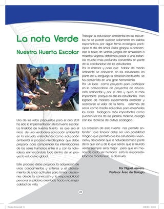 La nota Verde
                                                                Trabajar la educación ambiental en las escue-
                                                                las no se puede quedar solamente en salidas
                                                                esporádicas por algún tema ecológico, parti-
                                                                cipar el día del árbol, visitar granjas, o concien-
             Nuestra Huerta Escolar                             ciar a base de videos, juegos de simulación o
                                                                maletas viajeras, debemos pasar a una instan-
                                                                cia mucho más profunda convertirla en parte
                                                                de la cotidianidad de los estudiantes.
                                                                Por lo anterior y para que hablar de medio
                                                                ambiente se convierta en los estudiantes en
                                                                parte de su lenguaje, la creación del huerto se
                                                                ha convertido en una gran herramienta.
                                                                Por un lado como proyecto para participar
                                                                en la convocatoria de proyectos de educa-
                                                                ción ambiental y por el otro y quizá el más
                                                                importante porque en ella los estudiantes han
                                                                logrado de manera experimental entender y
                                                                acercarse al valor de la tierra, además de
                                                                servir como medio educativo para enseñarles
                                                                los ciclos biológicos más importantes como
                                                                pueden ser los de las plantas, materia, energía
             Uno de los retos propuestos para el año 2011       con las técnicas de cultivo ecológico.
             ha sido la implementación de la huerta escolar.
             La finalidad de nuestra huerta es que sea el       La creación de esta huerta nos permite en-
             inicio de una verdadera educación ambiental        tender que Innovar debe ser una posibilidad
             en la escuela, entendiendo como educación          mágica que permita que los estudiantes viven-
             ambiental el proceso interdisciplinar que debe     cien y descubran que la naturaleza hace parte
             preparar para comprender las interrelaciones       de lo que son y de lo que serán, que el mundo
             de los seres humanos entre sí y con la natu-       verde siempre será mejor , pero que en ma-
             raleza, enmarcándolo todo dentro de un pro-        nos de cada ser humano está la responsabi-
             yecto educativo global.                            lidad de mantenerlo o destruirlo.

             Este proceso debe propiciar la adquisición de
             unos conocimientos y criterios y el afianza-                                    Por Miguel Herrera.
             miento de unas actitudes para tomar decisio-                             Profesor Área de Biología
             nes desde la convicción y la responsabilidad
             personal y solidaria orientada hacia una mejor
             calidad de vida.

                                                               22



Periodico Morisco.indd 22                                                                                        23/06/2011 10:23:22
 